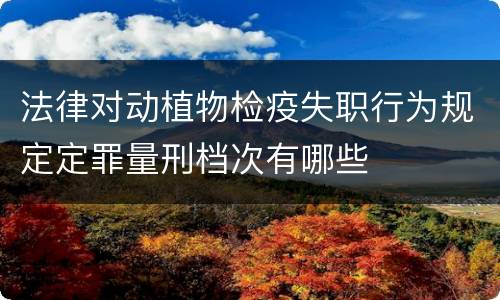 法律对动植物检疫失职行为规定定罪量刑档次有哪些