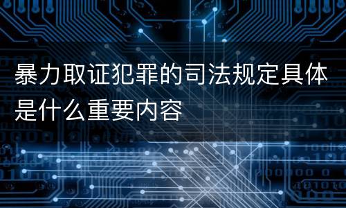 暴力取证犯罪的司法规定具体是什么重要内容