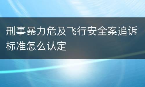 刑事暴力危及飞行安全案追诉标准怎么认定