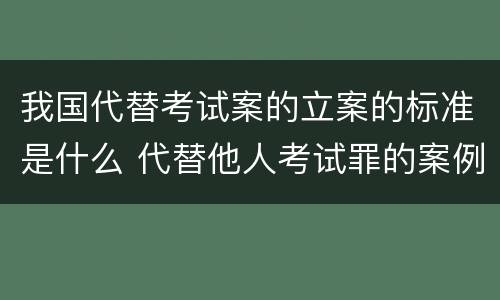 我国代替考试案的立案的标准是什么 代替他人考试罪的案例分析