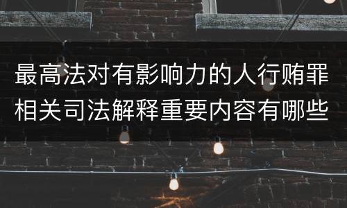 最高法对有影响力的人行贿罪相关司法解释重要内容有哪些