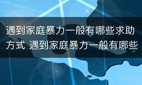 遇到家庭暴力一般有哪些求助方式 遇到家庭暴力一般有哪些求助方式和帮助