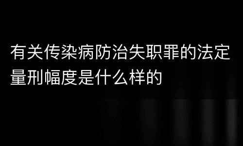 有关传染病防治失职罪的法定量刑幅度是什么样的