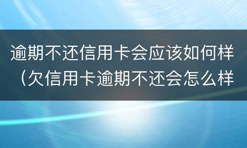 逾期不还信用卡会应该如何样（欠信用卡逾期不还会怎么样）