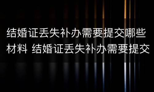 结婚证丢失补办需要提交哪些材料 结婚证丢失补办需要提交哪些材料呢