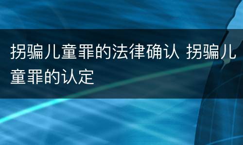 拐骗儿童罪的法律确认 拐骗儿童罪的认定