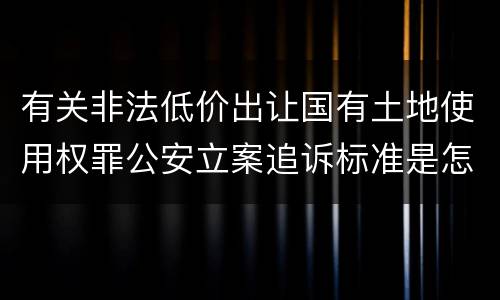 有关非法低价出让国有土地使用权罪公安立案追诉标准是怎样的