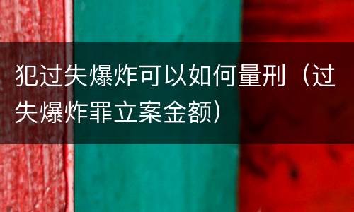 犯过失爆炸可以如何量刑（过失爆炸罪立案金额）