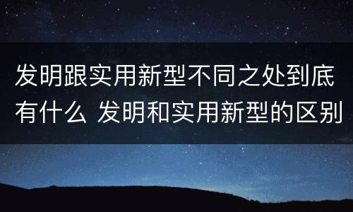 发明跟实用新型不同之处到底有什么 发明和实用新型的区别和联系有什么