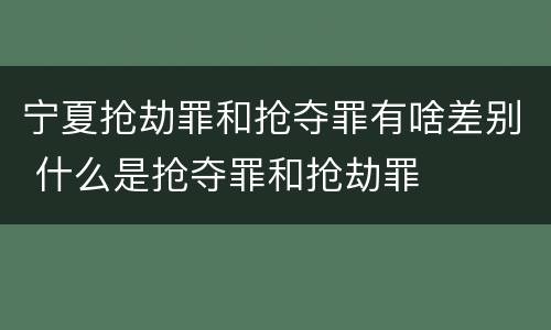 宁夏抢劫罪和抢夺罪有啥差别 什么是抢夺罪和抢劫罪