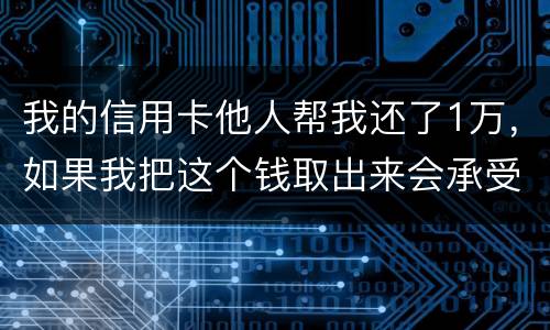 我的信用卡他人帮我还了1万，如果我把这个钱取出来会承受法律后果吗