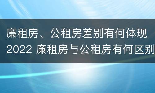 廉租房、公租房差别有何体现2022 廉租房与公租房有何区别