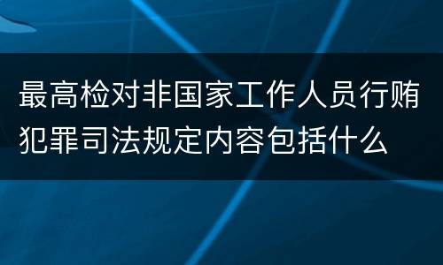 最高检对非国家工作人员行贿犯罪司法规定内容包括什么