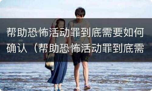 帮助恐怖活动罪到底需要如何确认（帮助恐怖活动罪到底需要如何确认案件）