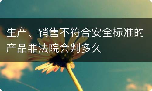 生产、销售不符合安全标准的产品罪法院会判多久
