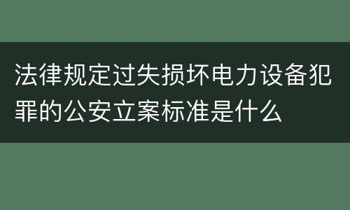 法律规定过失损坏电力设备犯罪的公安立案标准是什么