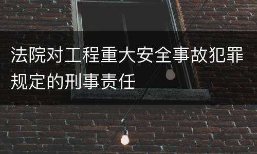 法院对工程重大安全事故犯罪规定的刑事责任