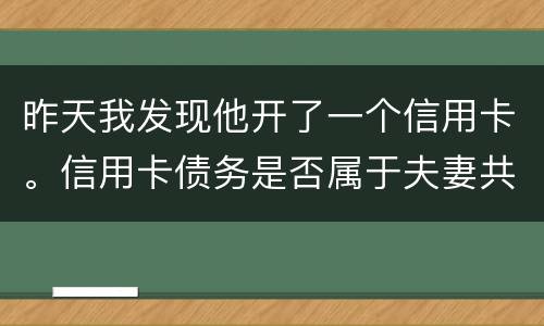 昨天我发现他开了一个信用卡。信用卡债务是否属于夫妻共同债务