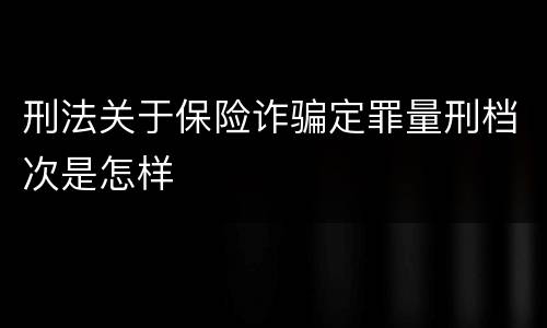刑法关于保险诈骗定罪量刑档次是怎样