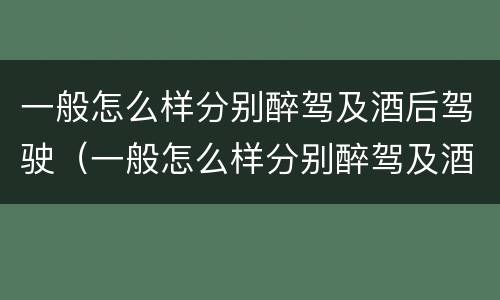 一般怎么样分别醉驾及酒后驾驶（一般怎么样分别醉驾及酒后驾驶和醉驾）