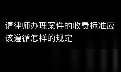 请律师办理案件的收费标准应该遵循怎样的规定