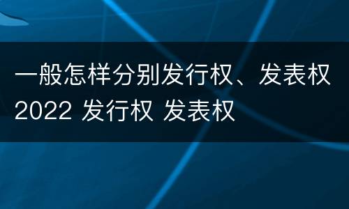 一般怎样分别发行权、发表权2022 发行权 发表权