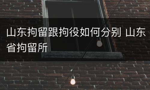 山东拘留跟拘役如何分别 山东省拘留所