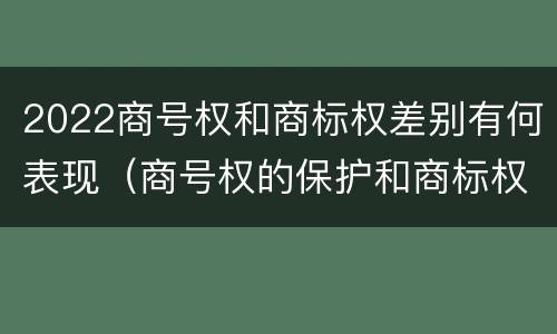 2022商号权和商标权差别有何表现（商号权的保护和商标权的保护一样是全国性范围的）