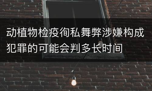 动植物检疫徇私舞弊涉嫌构成犯罪的可能会判多长时间