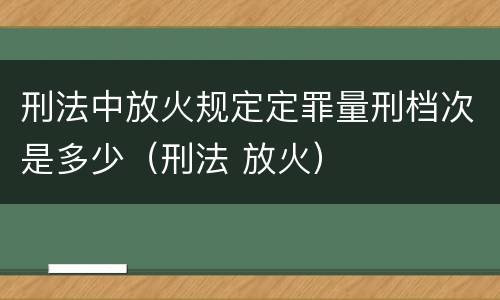 刑法中放火规定定罪量刑档次是多少（刑法 放火）