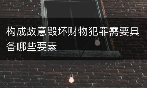构成故意毁坏财物犯罪需要具备哪些要素