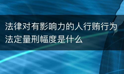 法律对有影响力的人行贿行为法定量刑幅度是什么