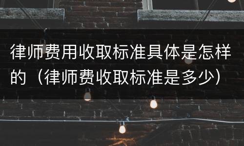 律师费用收取标准具体是怎样的（律师费收取标准是多少）