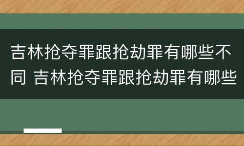 吉林抢夺罪跟抢劫罪有哪些不同 吉林抢夺罪跟抢劫罪有哪些不同处