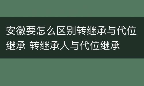 安徽要怎么区别转继承与代位继承 转继承人与代位继承