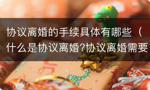 协议离婚的手续具体有哪些（什么是协议离婚?协议离婚需要什么手续?）