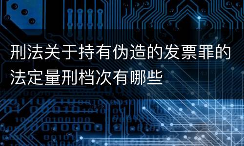 刑法关于持有伪造的发票罪的法定量刑档次有哪些