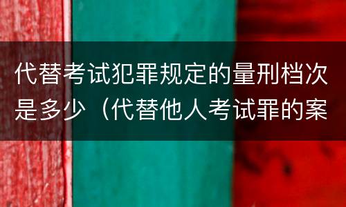 代替考试犯罪规定的量刑档次是多少（代替他人考试罪的案例）