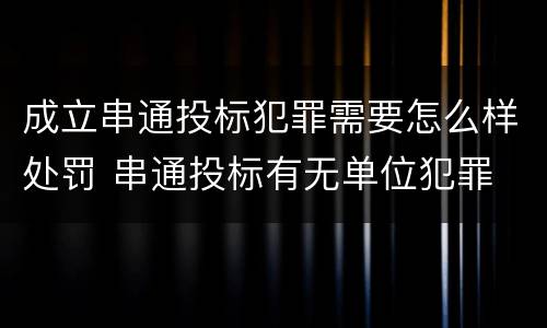 成立串通投标犯罪需要怎么样处罚 串通投标有无单位犯罪