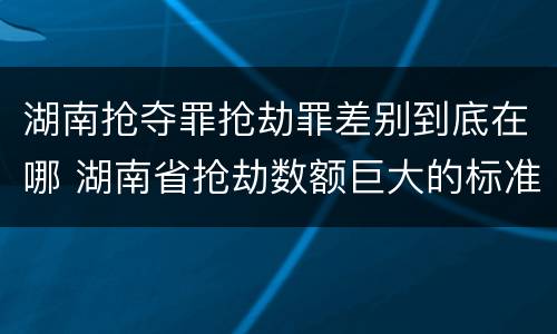 湖南抢夺罪抢劫罪差别到底在哪 湖南省抢劫数额巨大的标准