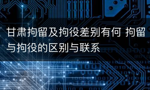甘肃拘留及拘役差别有何 拘留与拘役的区别与联系