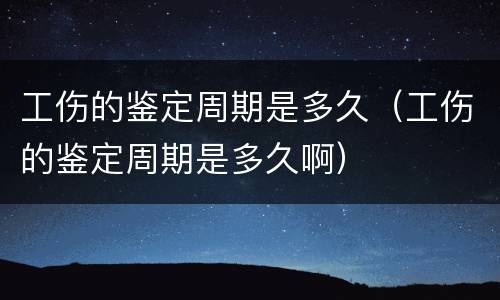工伤的鉴定周期是多久（工伤的鉴定周期是多久啊）
