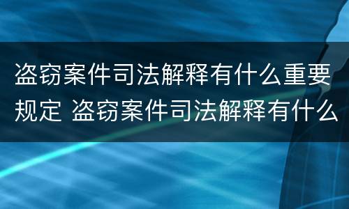 盗窃案件司法解释有什么重要规定 盗窃案件司法解释有什么重要规定嘛