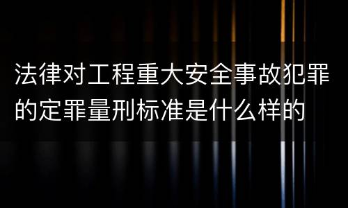 法律对工程重大安全事故犯罪的定罪量刑标准是什么样的