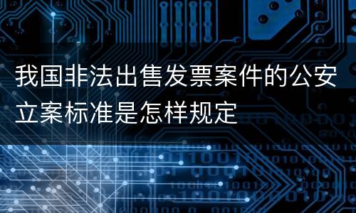 我国非法出售发票案件的公安立案标准是怎样规定