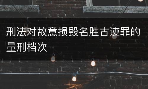 刑法对故意损毁名胜古迹罪的量刑档次