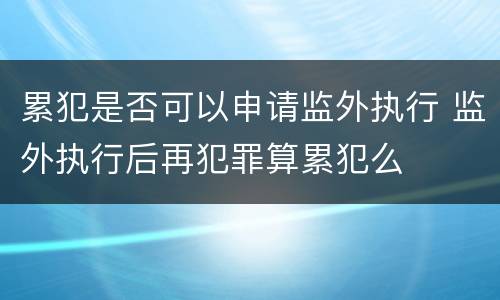 累犯是否可以申请监外执行 监外执行后再犯罪算累犯么