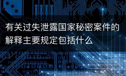 有关过失泄露国家秘密案件的解释主要规定包括什么