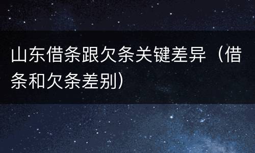山东借条跟欠条关键差异（借条和欠条差别）