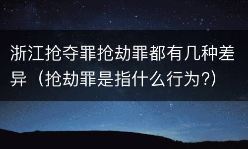 浙江抢夺罪抢劫罪都有几种差异（抢劫罪是指什么行为?）